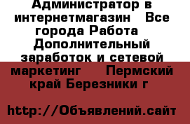 Администратор в интернетмагазин - Все города Работа » Дополнительный заработок и сетевой маркетинг   . Пермский край,Березники г.